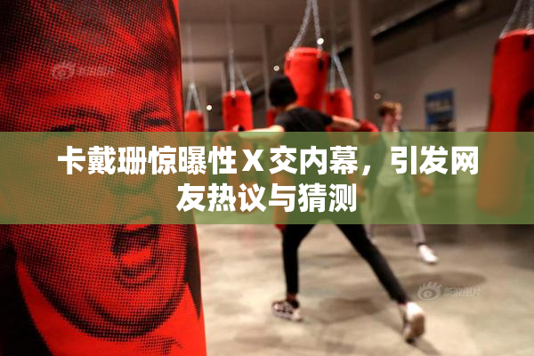 卡戴珊惊曝性Ⅹ交内幕，引发网友热议与猜测