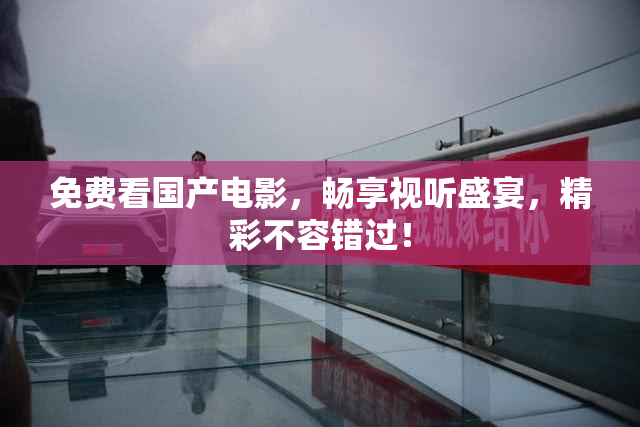 免费看国产电影，畅享视听盛宴，精彩不容错过！