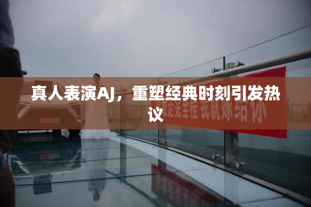 真人表演AJ，重塑经典时刻引发热议