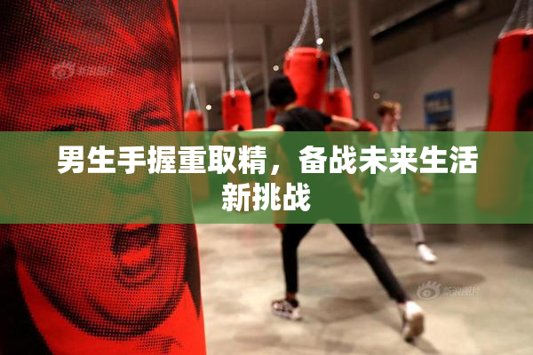 男生手握重取精，备战未来生活新挑战