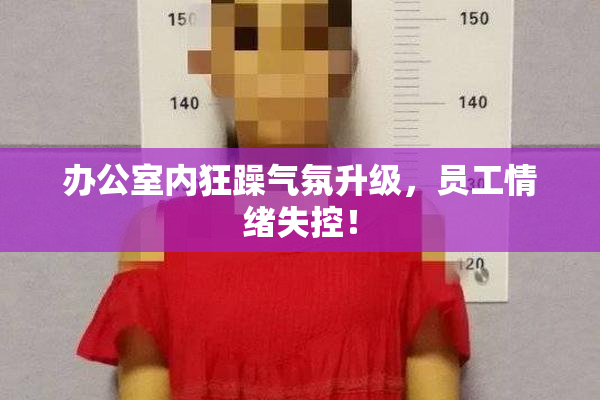 办公室内狂躁气氛升级，员工情绪失控！
