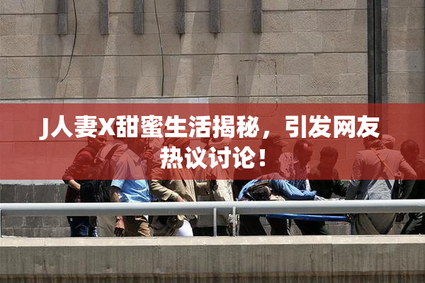 J人妻X甜蜜生活揭秘，引发网友热议讨论！