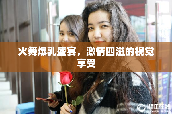 火舞爆乳盛宴，激情四溢的视觉享受