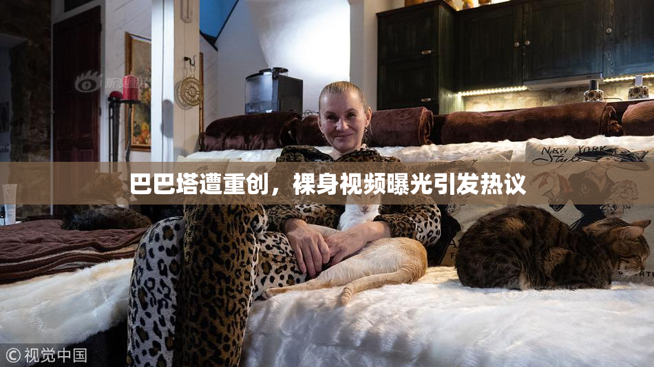 巴巴塔遭重创，裸身视频曝光引发热议