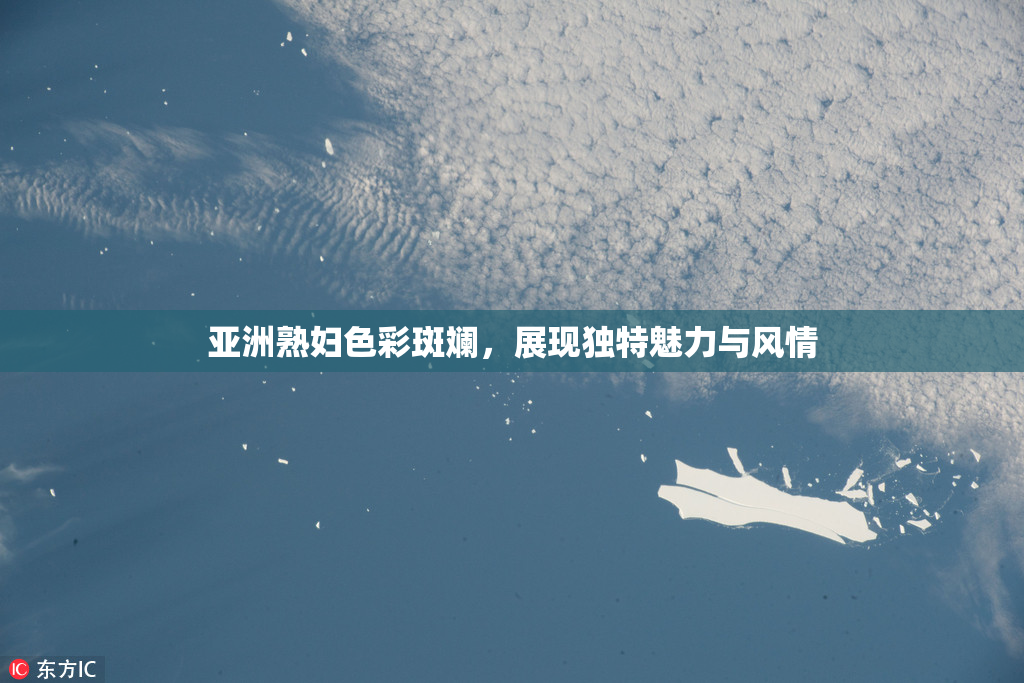 亚洲熟妇色彩斑斓，展现独特魅力与风情