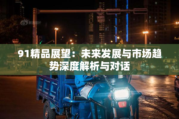 91精品展望：未来发展与市场趋势深度解析与对话