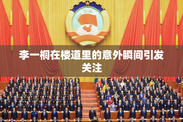 李一桐在楼道里的意外瞬间引发关注