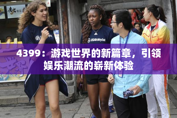 4399：游戏世界的新篇章，引领娱乐潮流的崭新体验