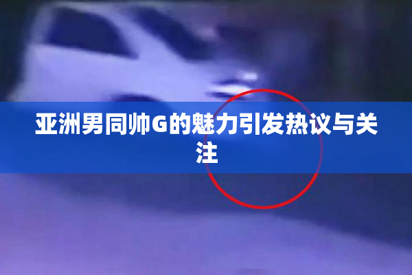 亚洲男同帅G的魅力引发热议与关注