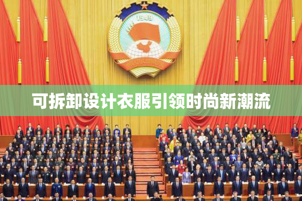 可拆卸设计衣服引领时尚新潮流