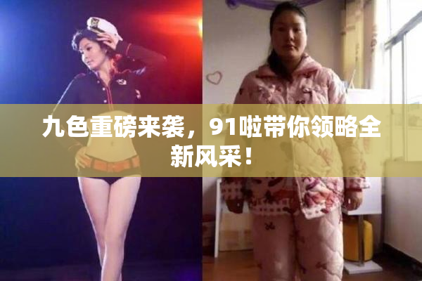 九色重磅来袭，91啦带你领略全新风采！