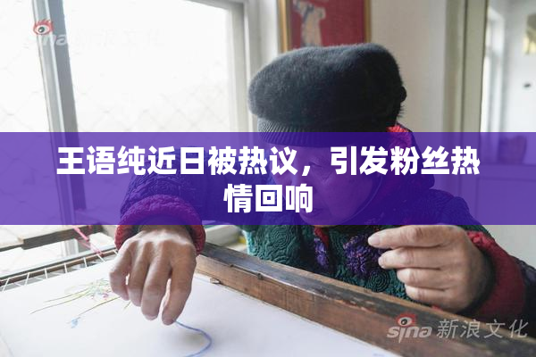 王语纯近日被热议，引发粉丝热情回响