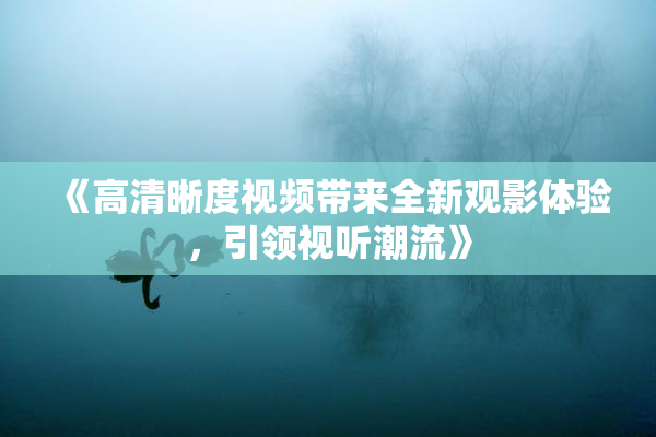《高清晰度视频带来全新观影体验，引领视听潮流》