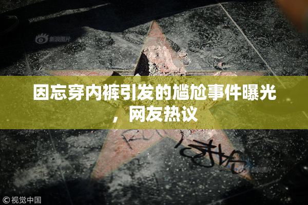因忘穿内裤引发的尴尬事件曝光，网友热议