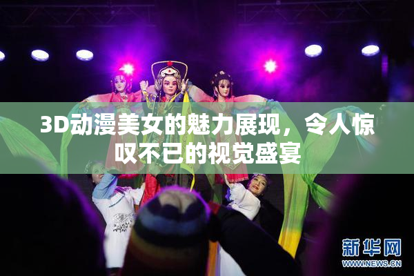 3D动漫美女的魅力展现，令人惊叹不已的视觉盛宴
