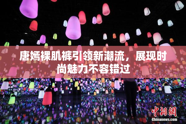 唐嫣裸肌裤引领新潮流，展现时尚魅力不容错过