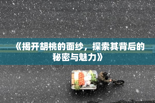 《揭开胡桃的面纱，探索其背后的秘密与魅力》