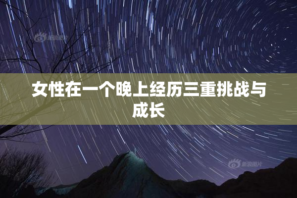 女性在一个晚上经历三重挑战与成长