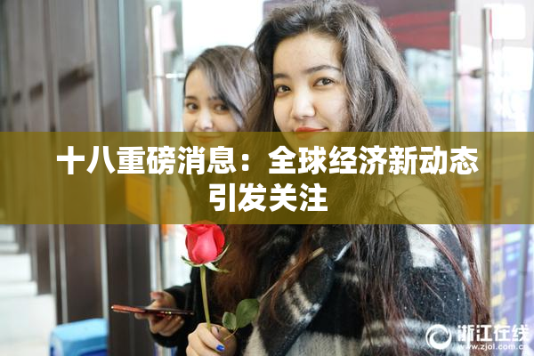 十八重磅消息：全球经济新动态引发关注