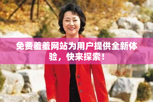 免费羞羞网站为用户提供全新体验，快来探索！