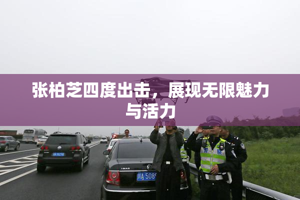 张柏芝四度出击，展现无限魅力与活力