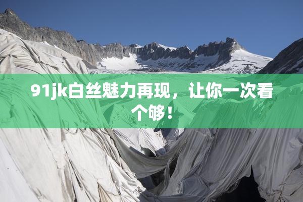 91jk白丝魅力再现，让你一次看个够！