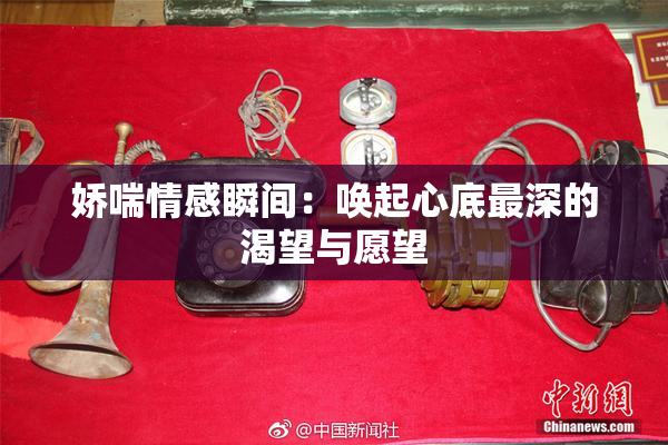 娇喘情感瞬间：唤起心底最深的渴望与愿望