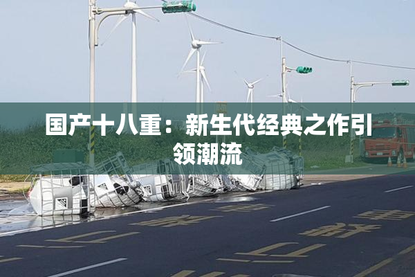 国产十八重：新生代经典之作引领潮流