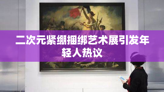 二次元紧绷捆绑艺术展引发年轻人热议