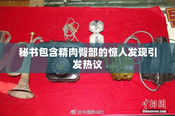 秘书包含精肉臀部的惊人发现引发热议