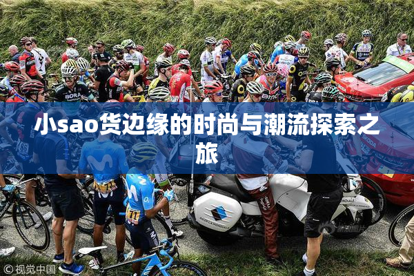 小sao货边缘的时尚与潮流探索之旅