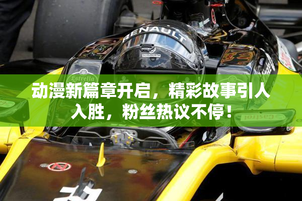 动漫新篇章开启，精彩故事引人入胜，粉丝热议不停！