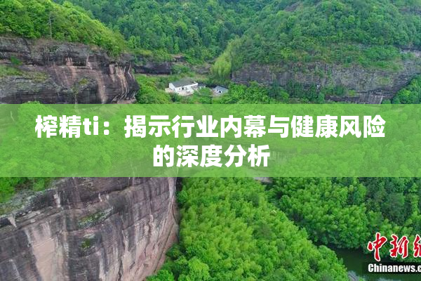 榨精ti：揭示行业内幕与健康风险的深度分析