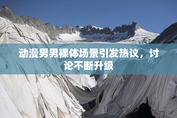动漫男男裸体场景引发热议，讨论不断升级