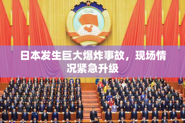 日本发生巨大爆炸事故，现场情况紧急升级