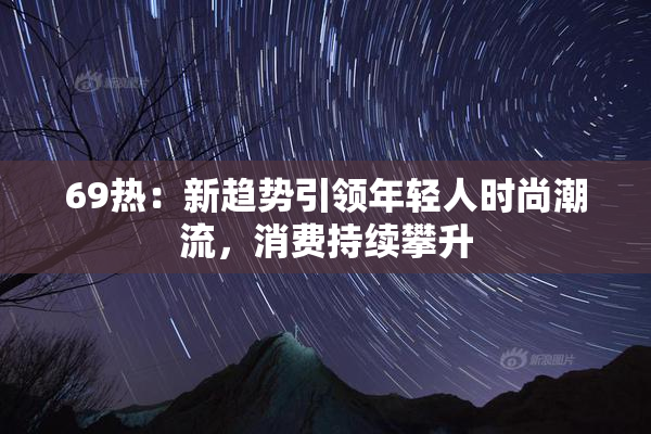 69热：新趋势引领年轻人时尚潮流，消费持续攀升
