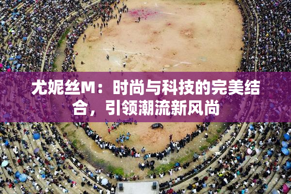 尤妮丝M：时尚与科技的完美结合，引领潮流新风尚