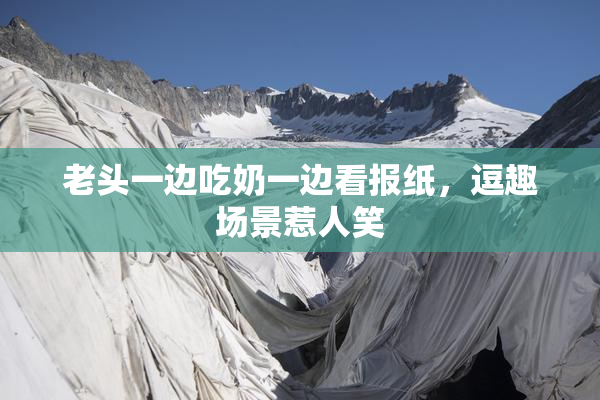老头一边吃奶一边看报纸，逗趣场景惹人笑