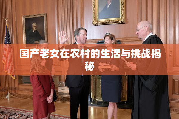 国产老女在农村的生活与挑战揭秘