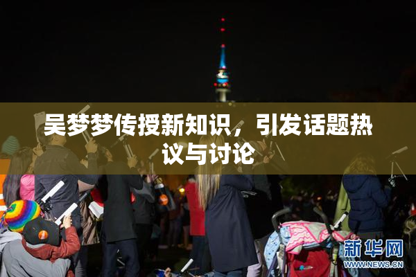 吴梦梦传授新知识，引发话题热议与讨论
