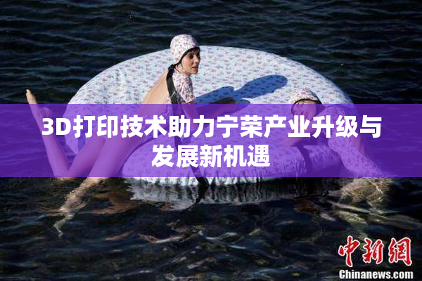 3D打印技术助力宁荣产业升级与发展新机遇