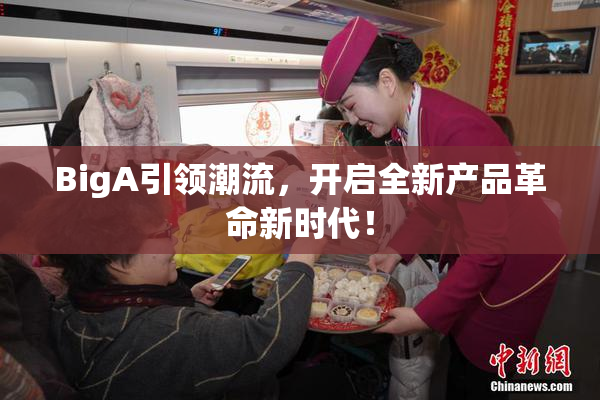 BigA引领潮流，开启全新产品革命新时代！