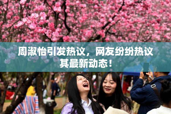 周淑怡引发热议，网友纷纷热议其最新动态！