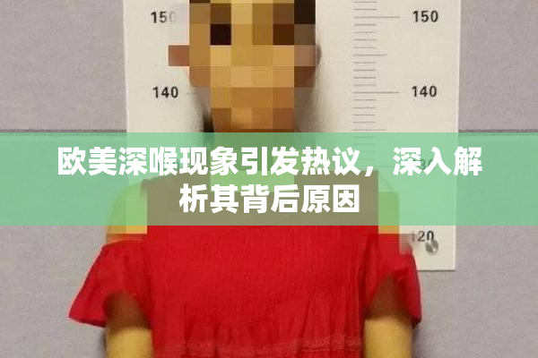 欧美深喉现象引发热议，深入解析其背后原因