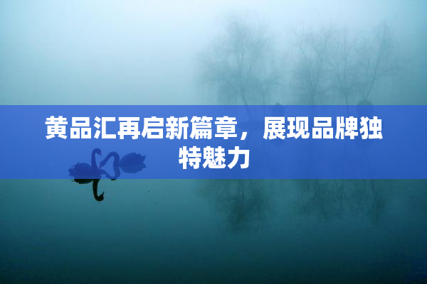 黄品汇再启新篇章，展现品牌独特魅力