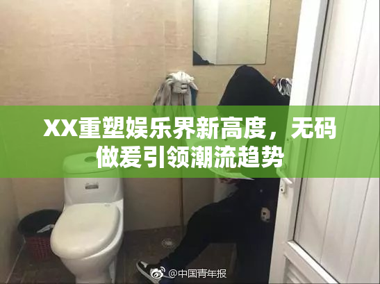 XX重塑娱乐界新高度，无码做爰引领潮流趋势
