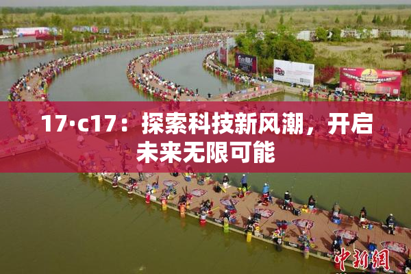 17·c17：探索科技新风潮，开启未来无限可能