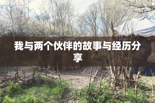 我与两个伙伴的故事与经历分享