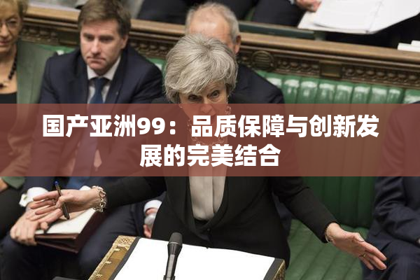 国产亚洲99：品质保障与创新发展的完美结合