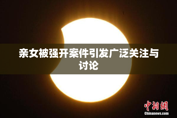 亲女被强开案件引发广泛关注与讨论